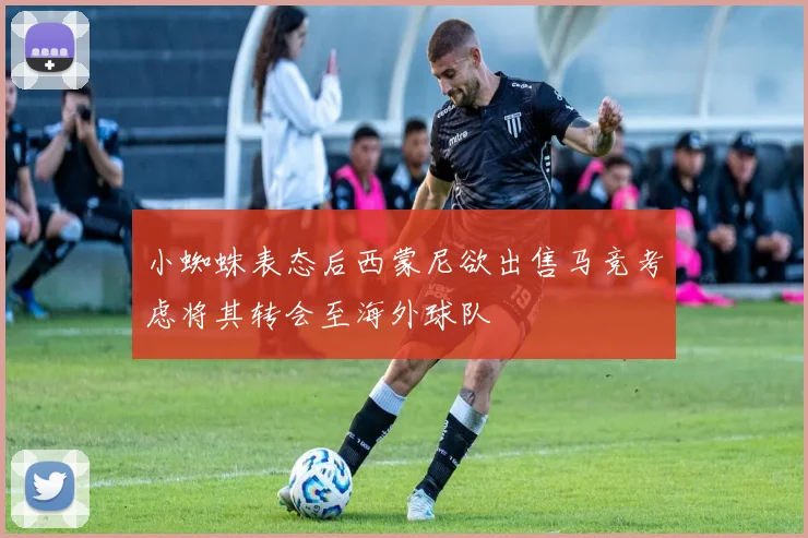 小蜘蛛表态后西蒙尼欲出售马竞考虑将其转会至海外球队