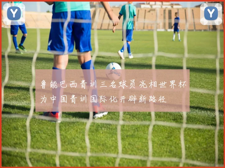 鲁能巴西青训三名球员亮相世界杯为中国青训国际化开辟新路径