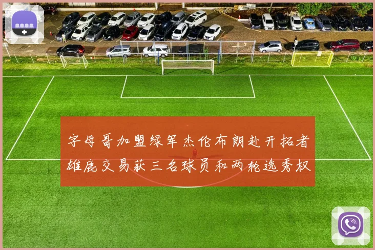 字母哥加盟绿军杰伦布朗赴开拓者雄鹿交易获三名球员和两轮选秀权