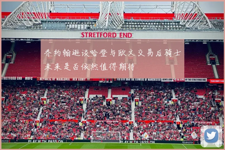 乔约翰逊谈哈登与欧文交易后骑士未来是否依然值得期待