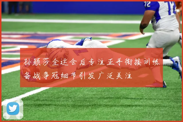 孙颖莎全运会后专注正手衔接训练备战争冠细节引发广泛关注