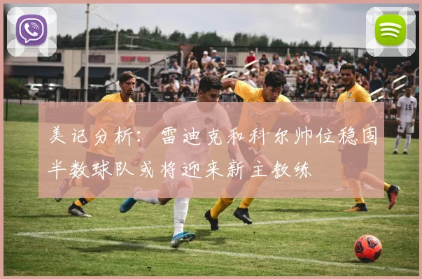 美记分析：雷迪克和科尔帅位稳固半数球队或将迎来新主教练
