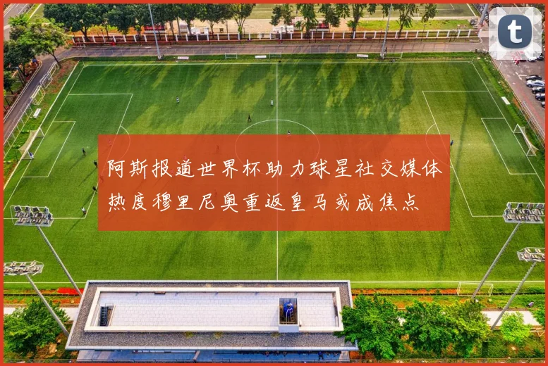 阿斯报道世界杯助力球星社交媒体热度穆里尼奥重返皇马或成焦点