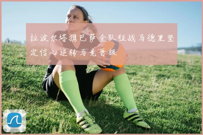 拉波尔塔携巴萨全队征战马德里坚定信心逆转马竞晋级