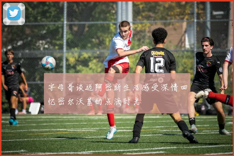 字母哥谈迈阿密新生活感受深情回忆密尔沃基的点滴时光