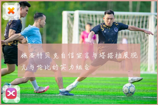 施洛特贝克自信宣言与塔搭档展现无与伦比的实力组合
