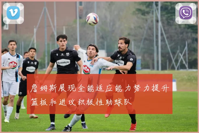 詹姆斯展现全能适应能力努力提升篮板和进攻积极性助球队