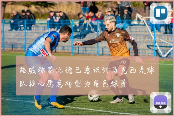 路威称恩比德已意识到马克西是球队核心愿意转型为角色球员