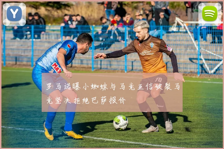 罗马诺曝小蜘蛛与马竞互信破裂马竞坚决拒绝巴萨报价
