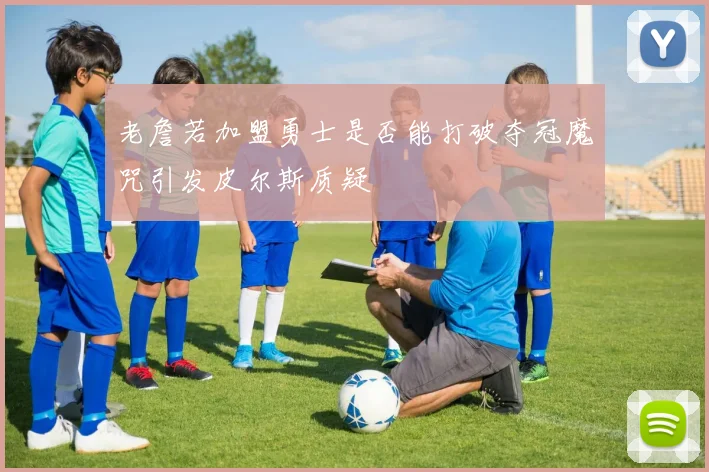 老詹若加盟勇士是否能打破夺冠魔咒引发皮尔斯质疑