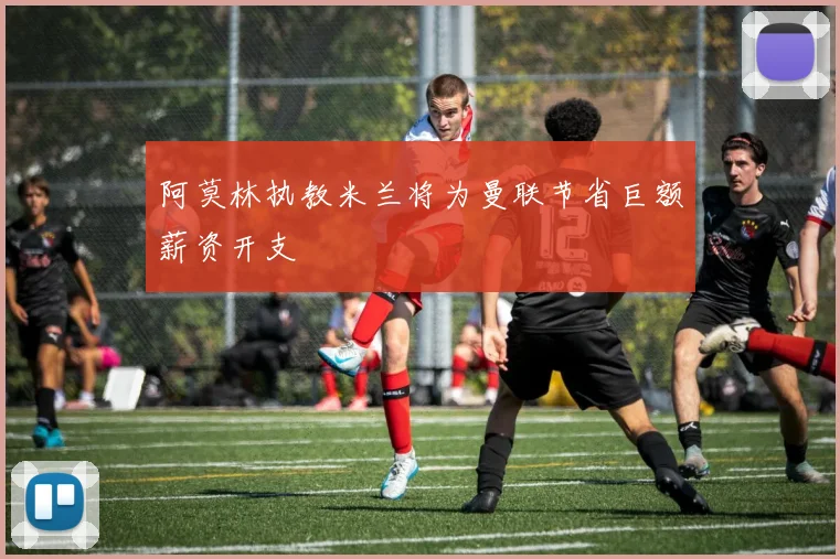 阿莫林执教米兰将为曼联节省巨额薪资开支