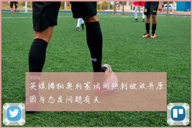 英媒揭秘奥利塞试训热刺被放弃原因与态度问题有关