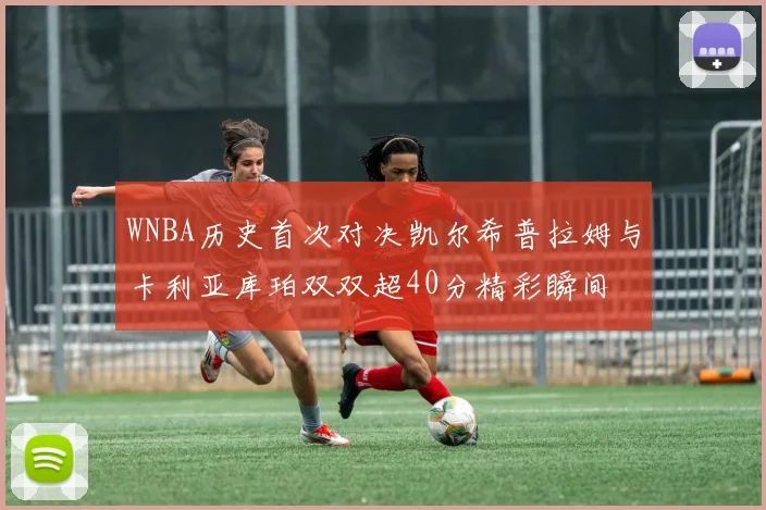 WNBA历史首次对决凯尔希普拉姆与卡利亚库珀双双超40分精彩瞬间