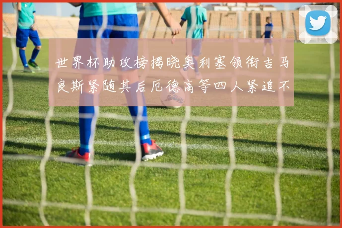 世界杯助攻榜揭晓奥利塞领衔吉马良斯紧随其后厄德高等四人紧追不舍