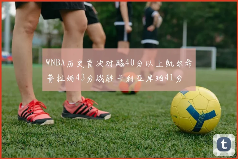 WNBA历史首次对飚40分以上凯尔希普拉姆43分战胜卡利亚库珀41分