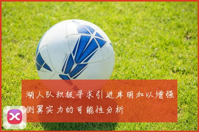 湖人队积极寻求引进库明加以增强侧翼实力的可能性分析