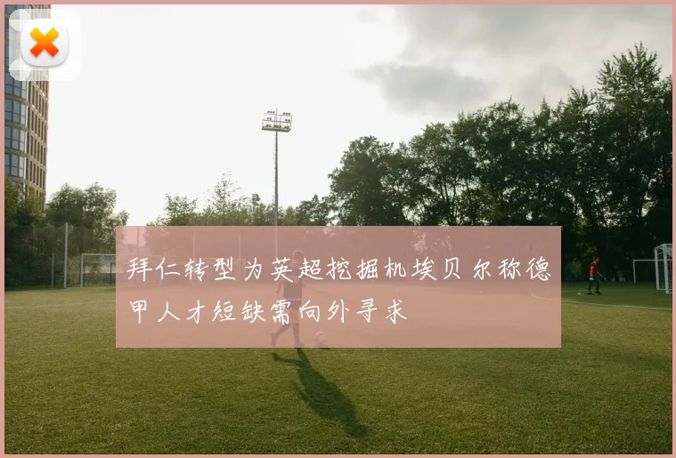拜仁转型为英超挖掘机埃贝尔称德甲人才短缺需向外寻求