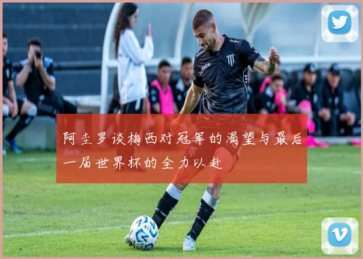 阿圭罗谈梅西对冠军的渴望与最后一届世界杯的全力以赴
