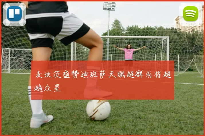 麦坎茨盛赞迪班萨天赋超群或将超越众星