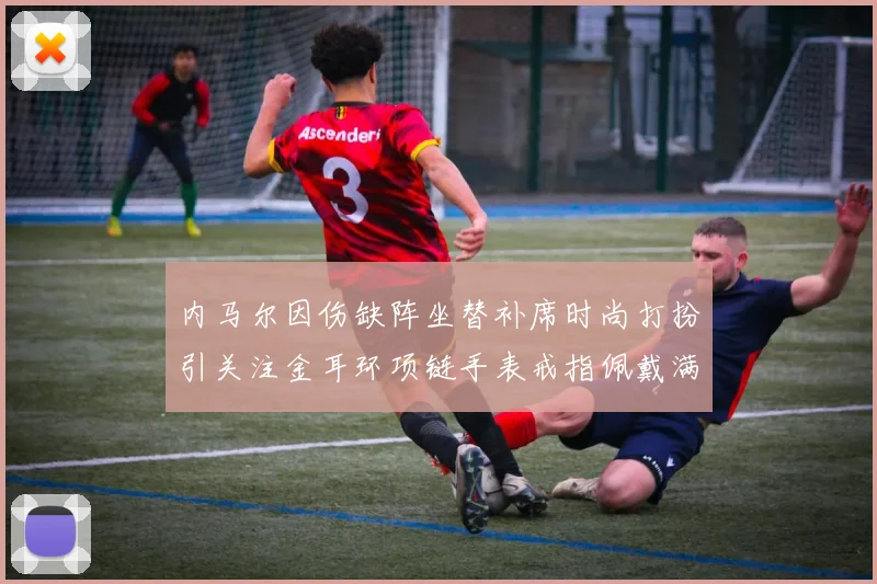 内马尔因伤缺阵坐替补席时尚打扮引关注金耳环项链手表戒指佩戴满身