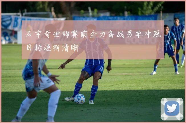 石宇奇世锦赛前全力备战男单冲冠目标逐渐清晰