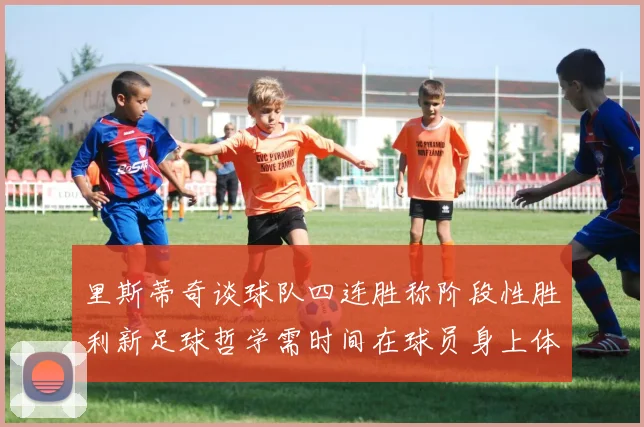 里斯蒂奇谈球队四连胜称阶段性胜利新足球哲学需时间在球员身上体现