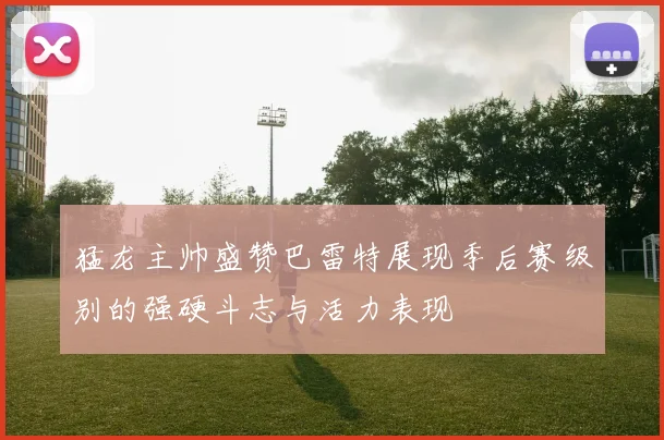 猛龙主帅盛赞巴雷特展现季后赛级别的强硬斗志与活力表现